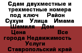 Сдам двухместные и трехместные номера под ключ. › Район ­ Сухум › Улица ­ Имама-Шамиля › Дом ­ 63 › Цена ­ 1000-1500 - Все города Недвижимость » Услуги   . Ставропольский край,Невинномысск г.